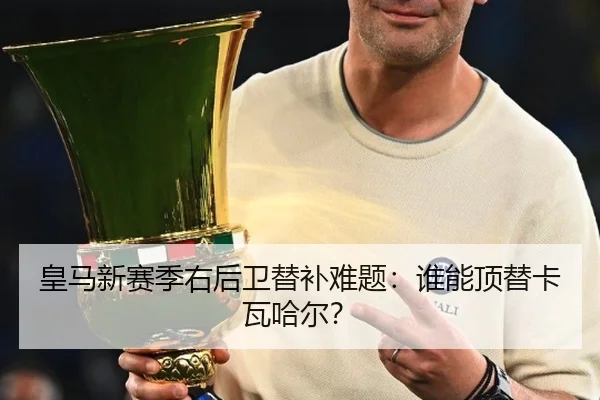 皇马新赛季右后卫替补难题：谁能顶替卡瓦哈尔？